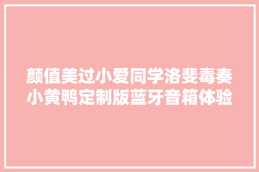 颜值美过小爱同学洛斐毒奏小黄鸭定制版蓝牙音箱体验