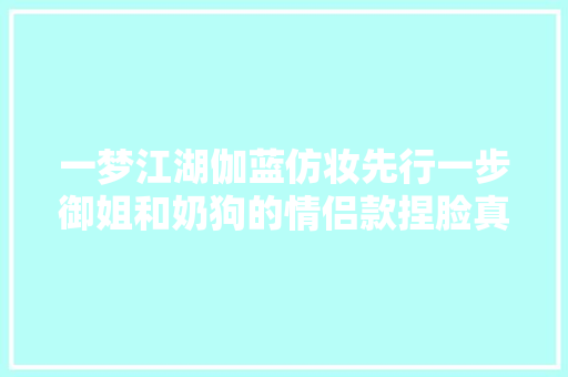 一梦江湖伽蓝仿妆先行一步御姐和奶狗的情侣款捏脸真喷鼻香