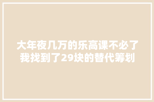 大年夜几万的乐高课不必了我找到了29块的替代筹划