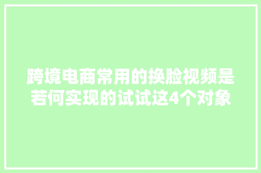 跨境电商常用的换脸视频是若何实现的试试这4个对象