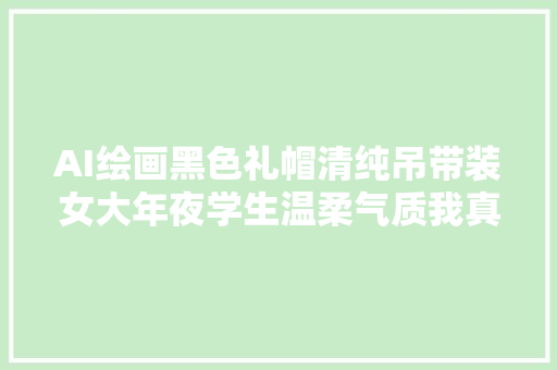 AI绘画黑色礼帽清纯吊带装女大年夜学生温柔气质我真的很爱