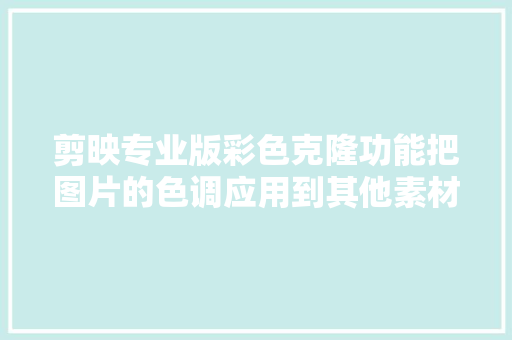 剪映专业版彩色克隆功能把图片的色调应用到其他素材