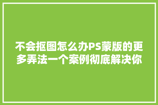 不会抠图怎么办PS蒙版的更多弄法一个案例彻底解决你的迷惑