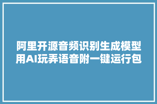 阿里开源音频识别生成模型用AI玩弄语音附一键运行包