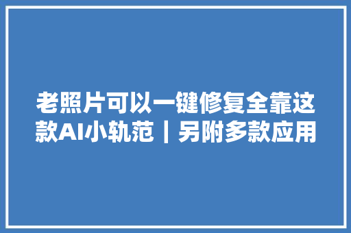 老照片可以一键修复全靠这款AI小轨范｜另附多款应用推荐