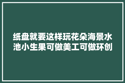 纸盘就要这样玩花朵海景水池小生果可做美工可做环创