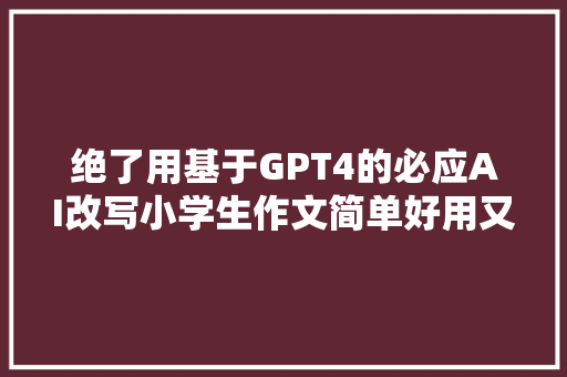 绝了用基于GPT4的必应AI改写小学生作文简单好用又高效