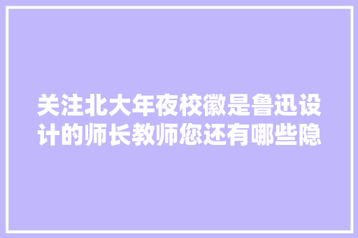 关注北大年夜校徽是鲁迅设计的师长教师您还有哪些隐藏技能