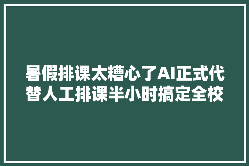 暑假排课太糟心了AI正式代替人工排课半小时搞定全校课表