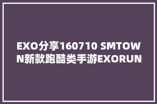 EXO分享160710 SMTOWN新款跑酷类手游EXORUN教程