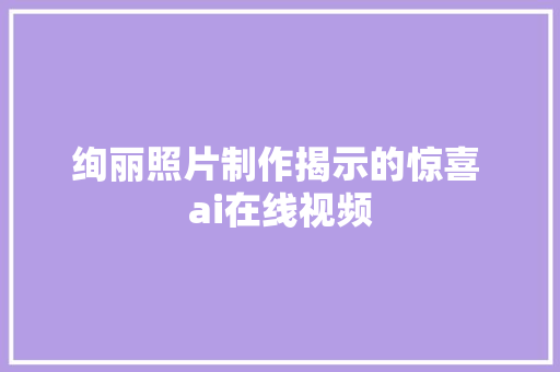 绚丽照片制作揭示的惊喜 ai在线视频