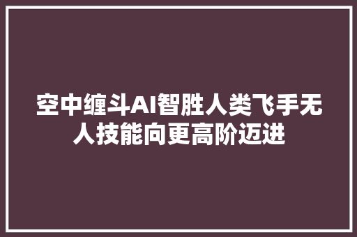 空中缠斗AI智胜人类飞手无人技能向更高阶迈进