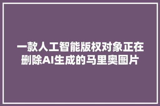 一款人工智能版权对象正在删除AI生成的马里奥图片