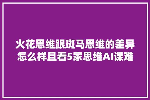 火花思维跟斑马思维的差异怎么样且看5家思维AI课难比拟