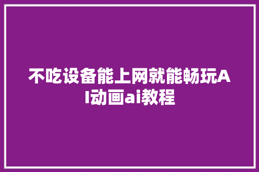 不吃设备能上网就能畅玩AI动画ai教程