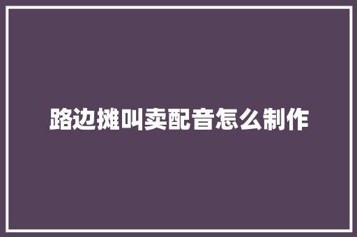 路边摊叫卖配音怎么制作