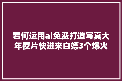 若何运用ai免费打造写真大年夜片快进来白嫖3个爆火的写真神器