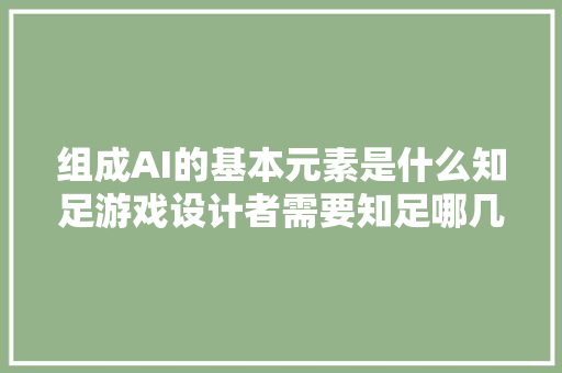 组成AI的基本元素是什么知足游戏设计者需要知足哪几点