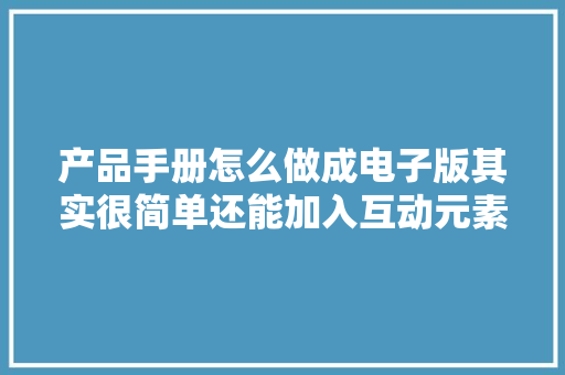 产品手册怎么做成电子版其实很简单还能加入互动元素