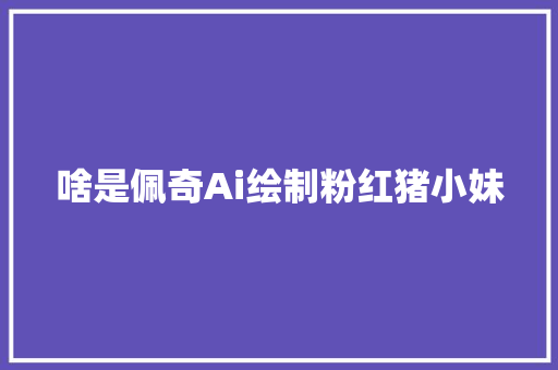 啥是佩奇Ai绘制粉红猪小妹