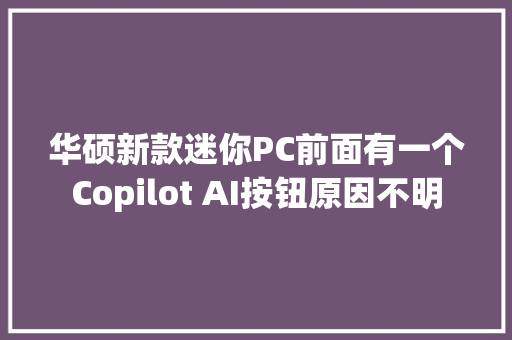 华硕新款迷你PC前面有一个Copilot AI按钮原因不明