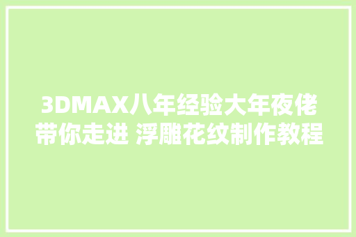 3DMAX八年经验大年夜佬带你走进 浮雕花纹制作教程全干货