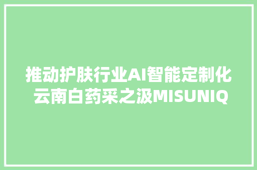 推动护肤行业AI智能定制化 云南白药采之汲MISUNIQ系统重磅宣告