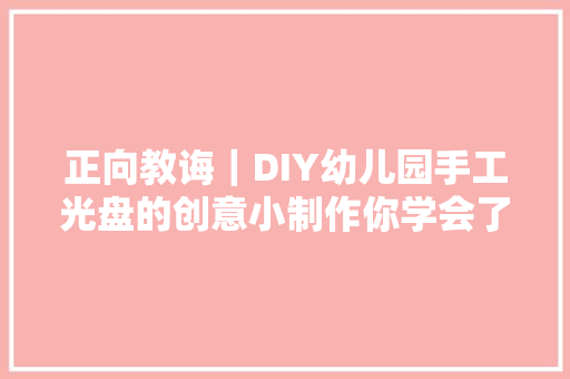 正向教诲｜DIY幼儿园手工光盘的创意小制作你学会了吗