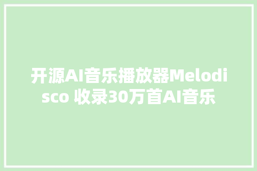 开源AI音乐播放器Melodisco 收录30万首AI音乐