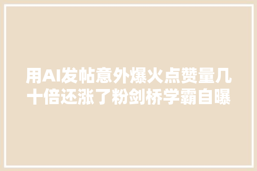 用AI发帖意外爆火点赞量几十倍还涨了粉剑桥学霸自曝制作过程