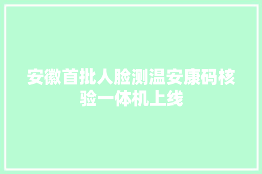 安徽首批人脸测温安康码核验一体机上线