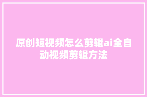 原创短视频怎么剪辑ai全自动视频剪辑方法