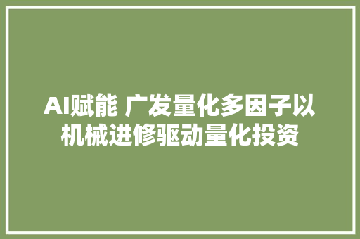 AI赋能 广发量化多因子以机械进修驱动量化投资