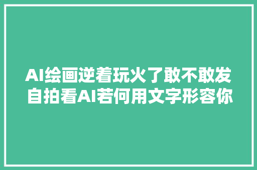 AI绘画逆着玩火了敢不敢发自拍看AI若何用文字形容你