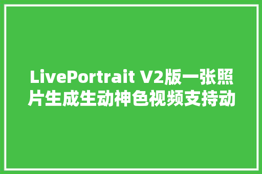 LivePortrait V2版一张照片生成生动神色视频支持动物神色迁移