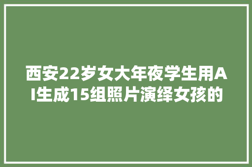 西安22岁女大年夜学生用AI生成15组照片演绎女孩的生平