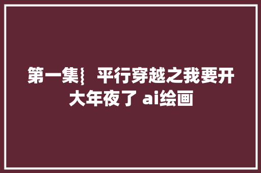 第一集︴平行穿越之我要开大年夜了 ai绘画