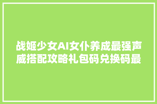 战姬少女AI女仆养成最强声威搭配攻略礼包码兑换码最强角色排行