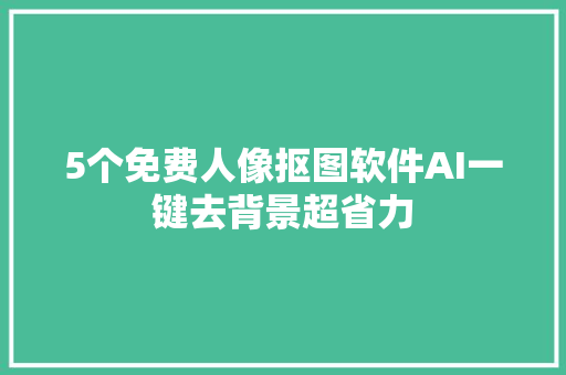 5个免费人像抠图软件AI一键去背景超省力