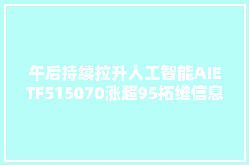 午后持续拉升人工智能AIETF515070涨超95拓维信息汇顶科技中科曙光等持仓股涨停