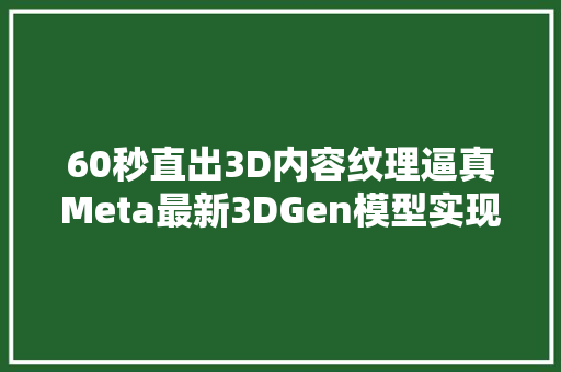 60秒直出3D内容纹理逼真Meta最新3DGen模型实现60倍速生成