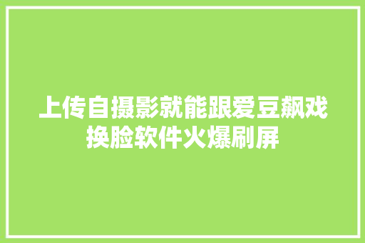 上传自摄影就能跟爱豆飙戏换脸软件火爆刷屏