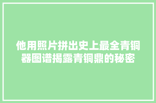 他用照片拼出史上最全青铜器图谱揭露青铜鼎的秘密