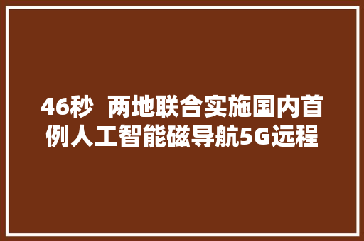 46秒  两地联合实施国内首例人工智能磁导航5G远程手术在威海完成