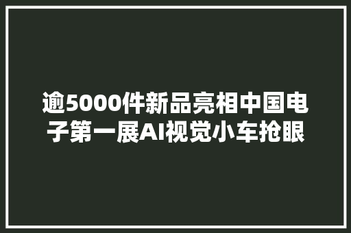 逾5000件新品亮相中国电子第一展AI视觉小车抢眼