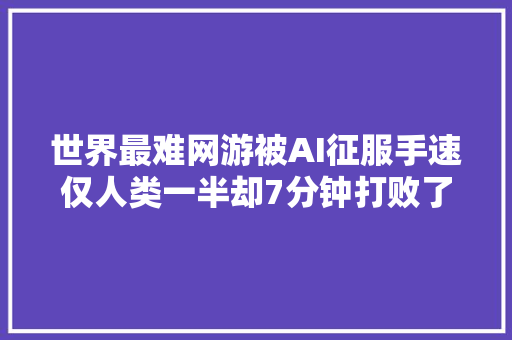 世界最难网游被AI征服手速仅人类一半却7分钟打败了职业选手