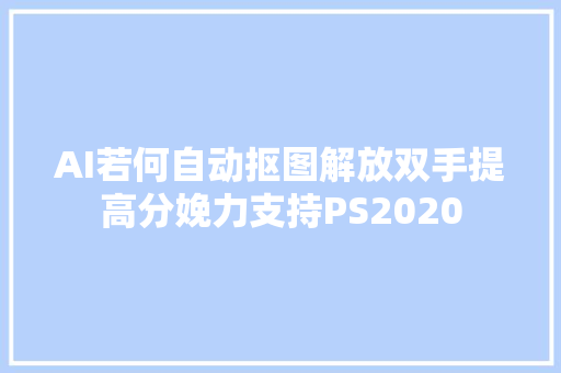 AI若何自动抠图解放双手提高分娩力支持PS2020