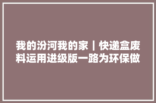 我的汾河我的家｜快递盒废料运用进级版一路为环保做点小事