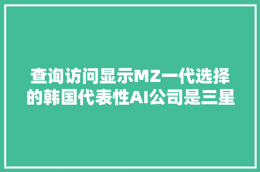 查询访问显示MZ一代选择的韩国代表性AI公司是三星电子SKT和Naver