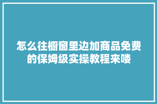 怎么往橱窗里边加商品免费的保姆级实操教程来喽